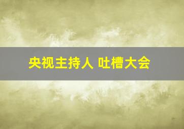 央视主持人 吐槽大会